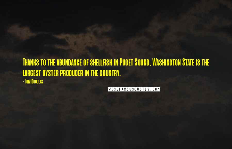 Tom Douglas Quotes: Thanks to the abundance of shellfish in Puget Sound, Washington State is the largest oyster producer in the country.