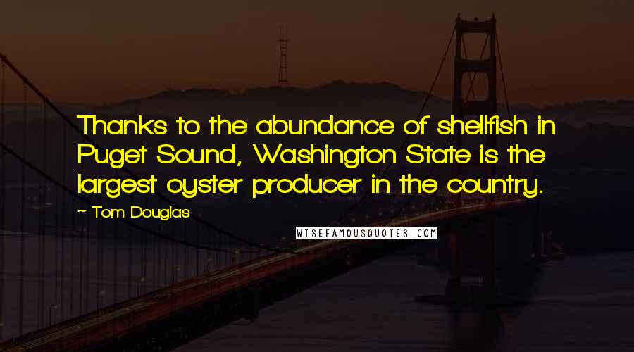 Tom Douglas Quotes: Thanks to the abundance of shellfish in Puget Sound, Washington State is the largest oyster producer in the country.