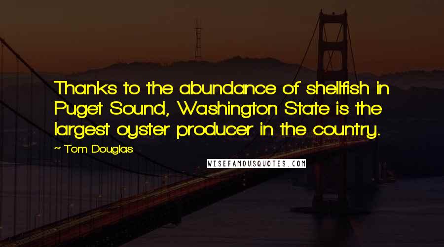 Tom Douglas Quotes: Thanks to the abundance of shellfish in Puget Sound, Washington State is the largest oyster producer in the country.