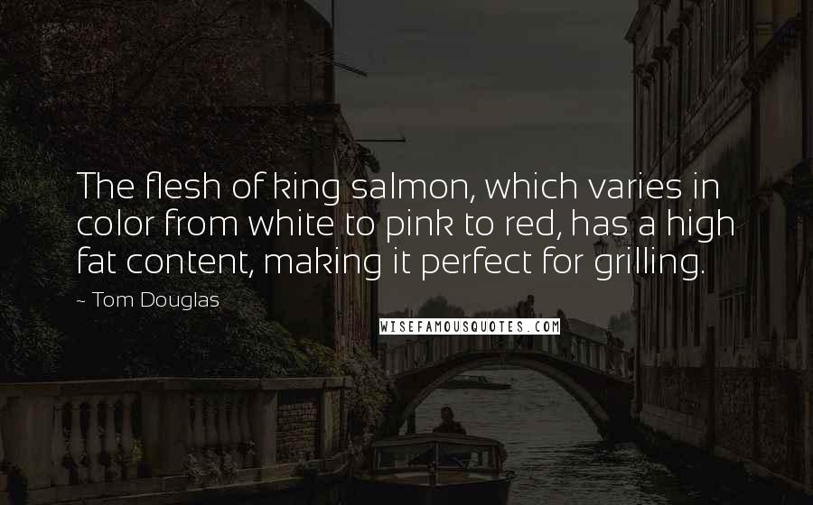 Tom Douglas Quotes: The flesh of king salmon, which varies in color from white to pink to red, has a high fat content, making it perfect for grilling.