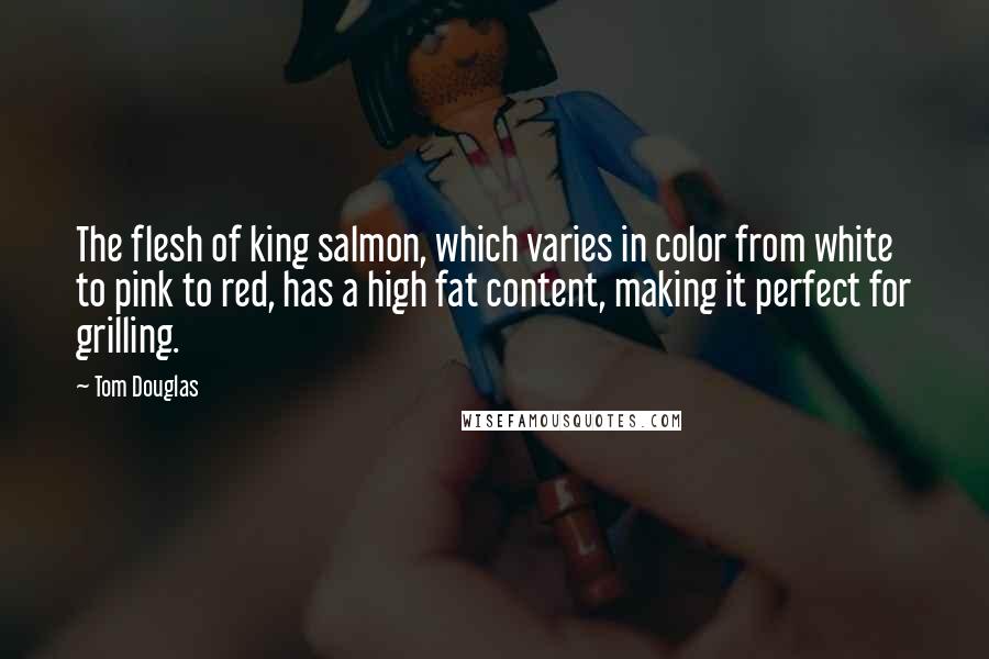 Tom Douglas Quotes: The flesh of king salmon, which varies in color from white to pink to red, has a high fat content, making it perfect for grilling.