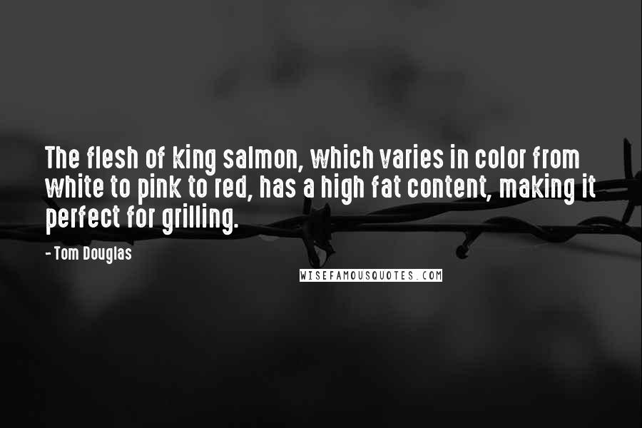 Tom Douglas Quotes: The flesh of king salmon, which varies in color from white to pink to red, has a high fat content, making it perfect for grilling.