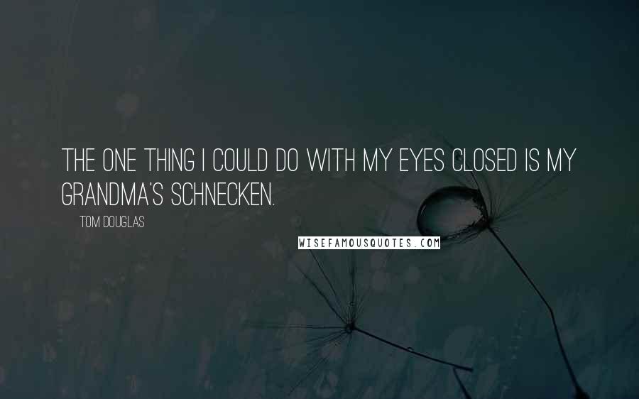 Tom Douglas Quotes: The one thing I could do with my eyes closed is my Grandma's schnecken.