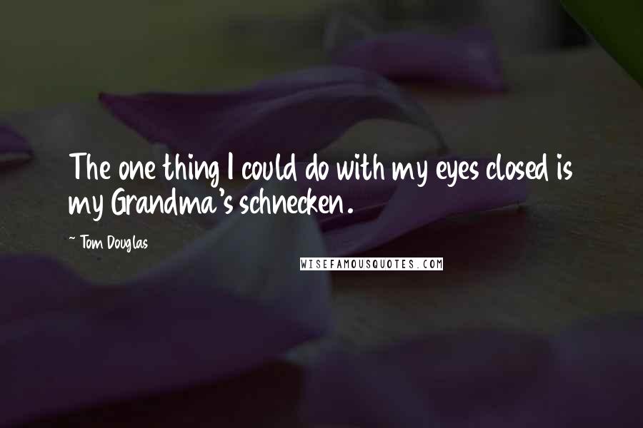 Tom Douglas Quotes: The one thing I could do with my eyes closed is my Grandma's schnecken.