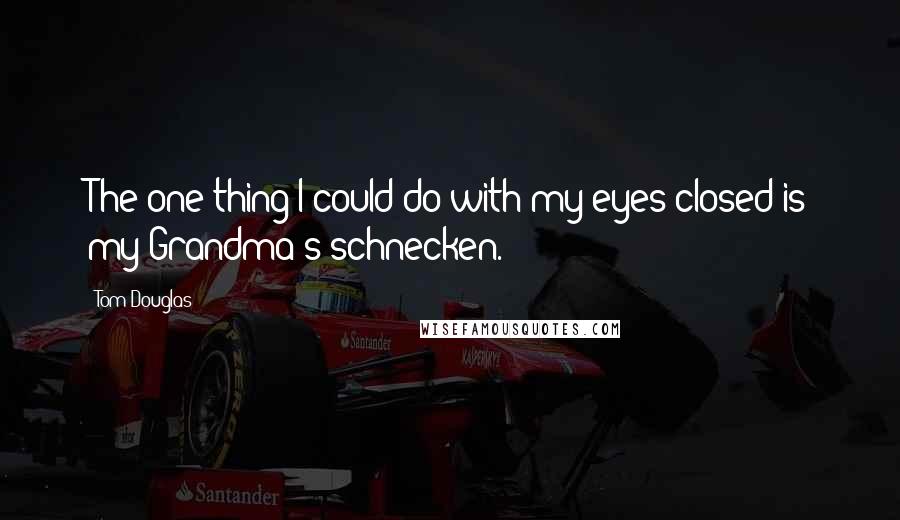 Tom Douglas Quotes: The one thing I could do with my eyes closed is my Grandma's schnecken.