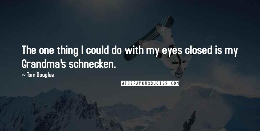 Tom Douglas Quotes: The one thing I could do with my eyes closed is my Grandma's schnecken.