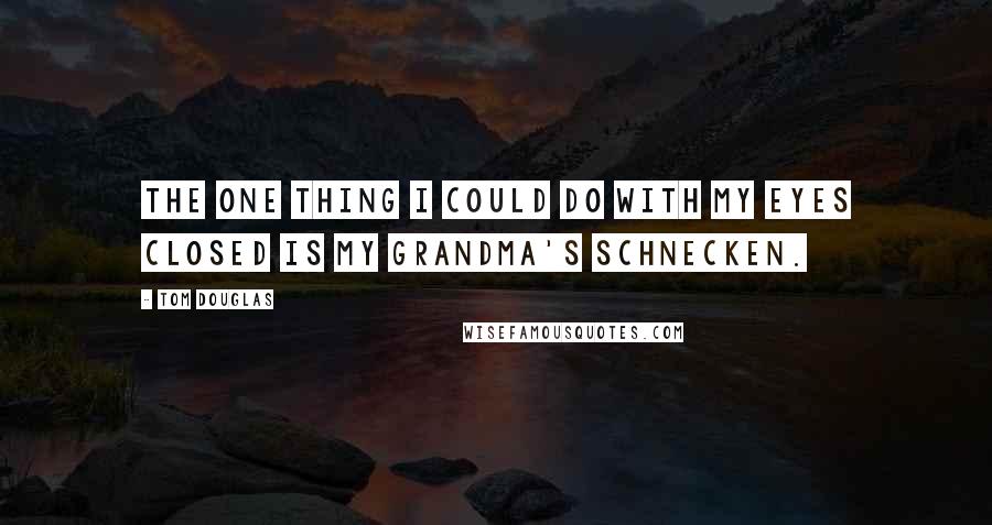 Tom Douglas Quotes: The one thing I could do with my eyes closed is my Grandma's schnecken.