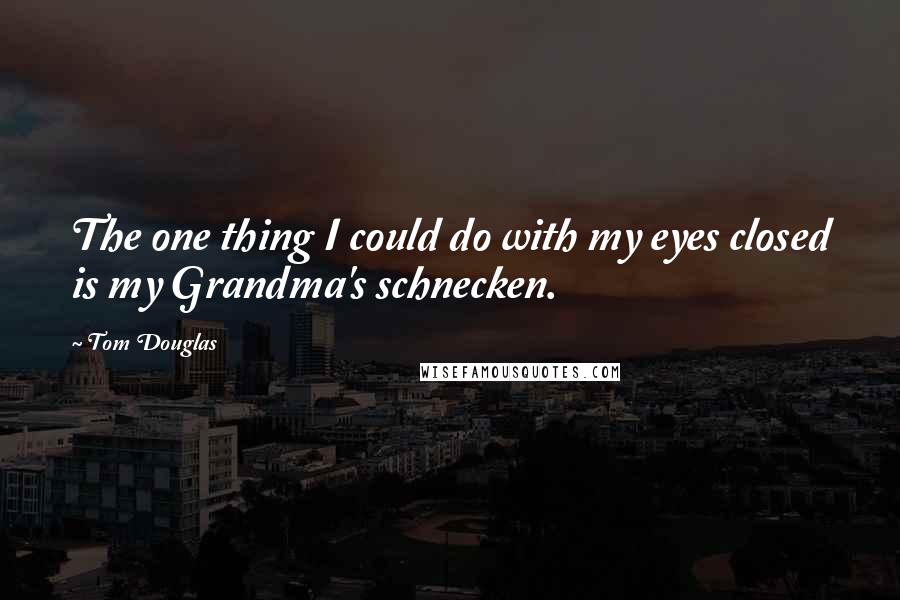 Tom Douglas Quotes: The one thing I could do with my eyes closed is my Grandma's schnecken.