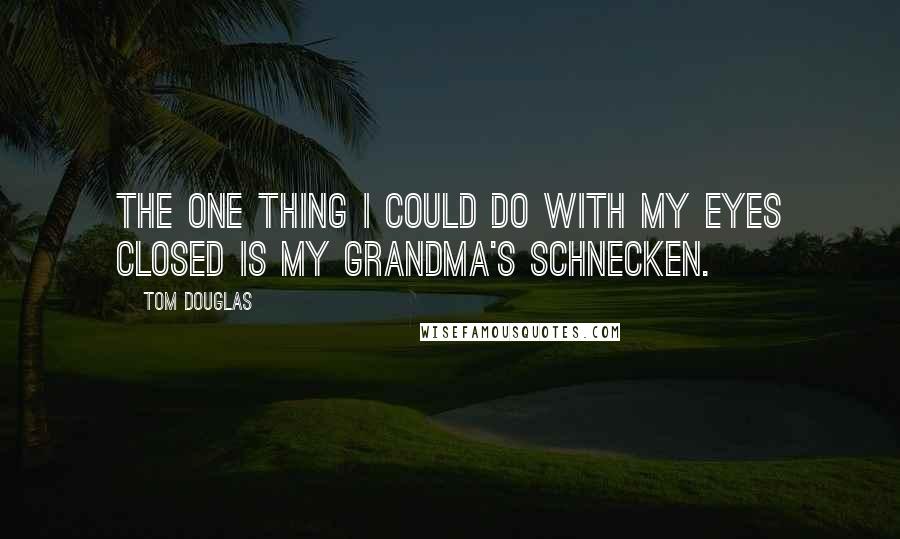 Tom Douglas Quotes: The one thing I could do with my eyes closed is my Grandma's schnecken.