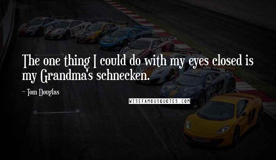 Tom Douglas Quotes: The one thing I could do with my eyes closed is my Grandma's schnecken.