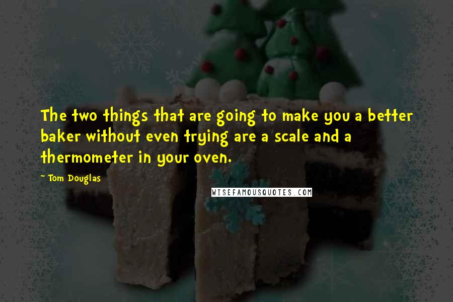 Tom Douglas Quotes: The two things that are going to make you a better baker without even trying are a scale and a thermometer in your oven.