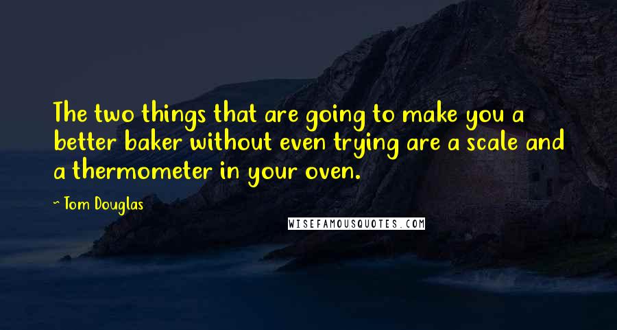 Tom Douglas Quotes: The two things that are going to make you a better baker without even trying are a scale and a thermometer in your oven.