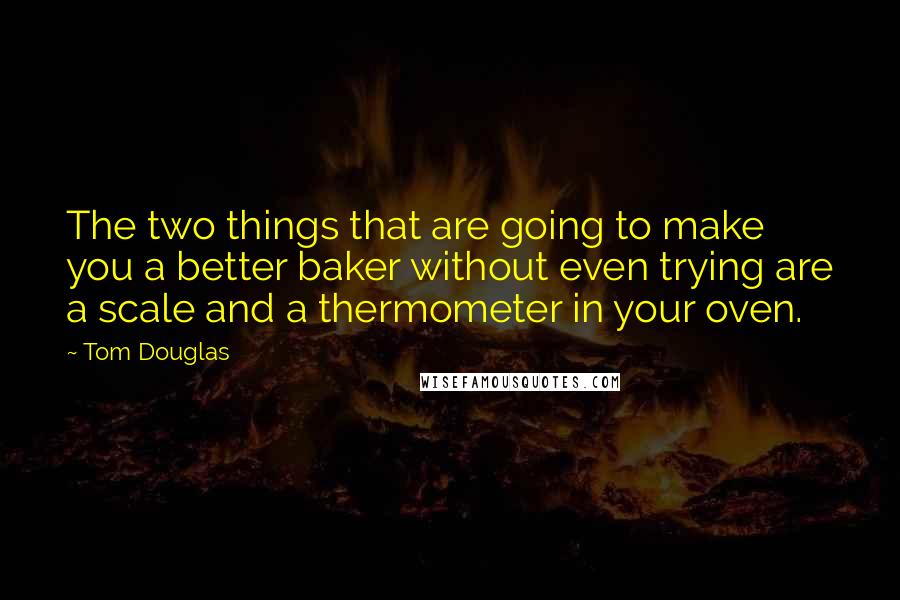 Tom Douglas Quotes: The two things that are going to make you a better baker without even trying are a scale and a thermometer in your oven.