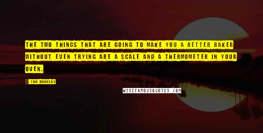 Tom Douglas Quotes: The two things that are going to make you a better baker without even trying are a scale and a thermometer in your oven.