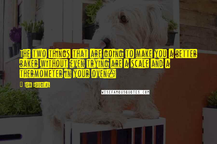 Tom Douglas Quotes: The two things that are going to make you a better baker without even trying are a scale and a thermometer in your oven.