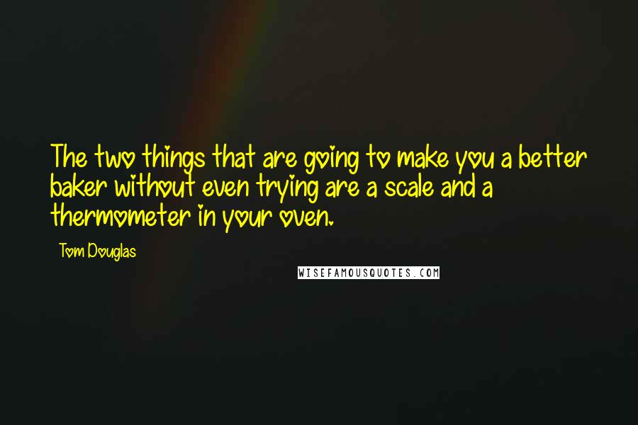 Tom Douglas Quotes: The two things that are going to make you a better baker without even trying are a scale and a thermometer in your oven.