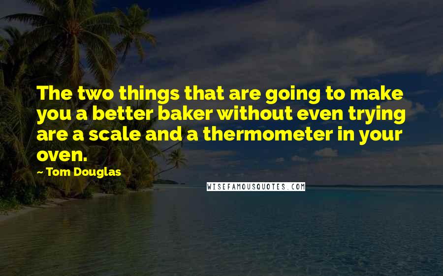 Tom Douglas Quotes: The two things that are going to make you a better baker without even trying are a scale and a thermometer in your oven.