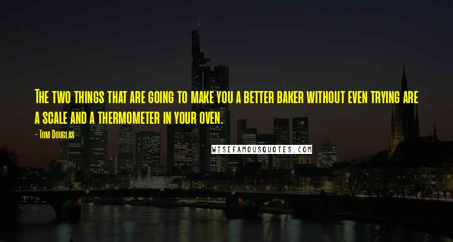 Tom Douglas Quotes: The two things that are going to make you a better baker without even trying are a scale and a thermometer in your oven.