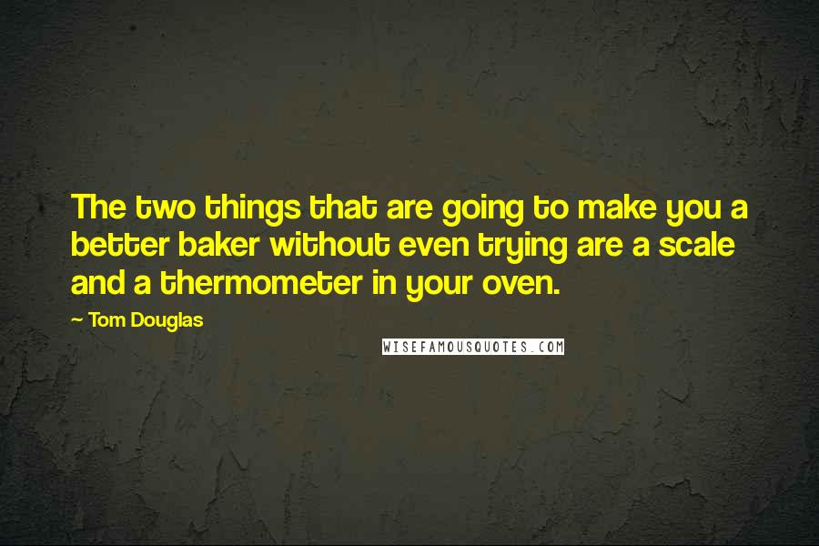 Tom Douglas Quotes: The two things that are going to make you a better baker without even trying are a scale and a thermometer in your oven.