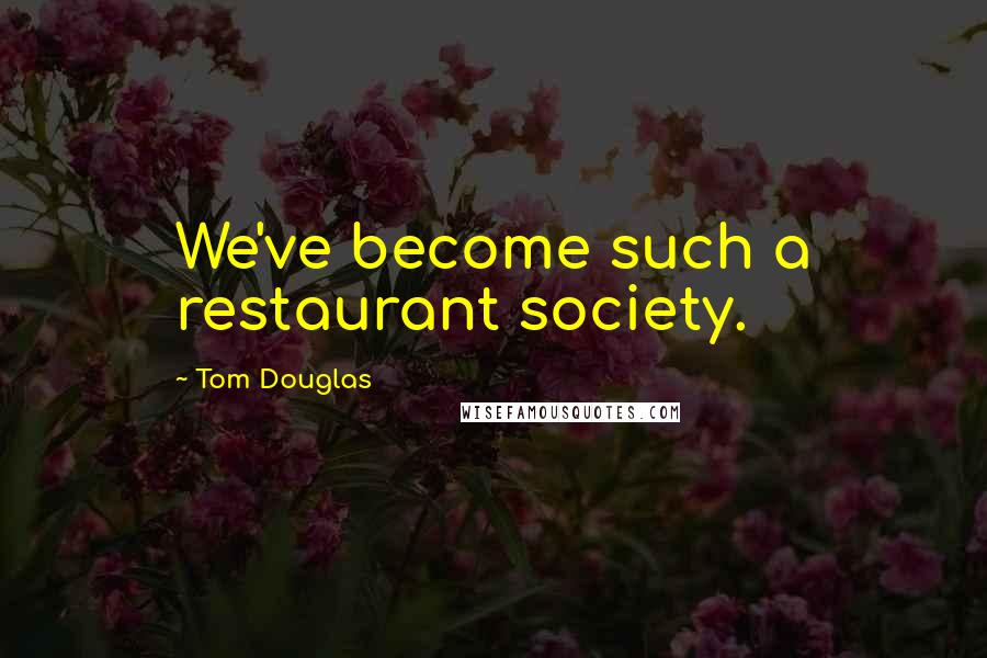 Tom Douglas Quotes: We've become such a restaurant society.