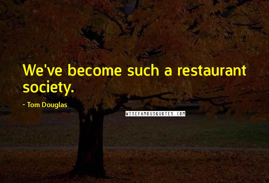 Tom Douglas Quotes: We've become such a restaurant society.