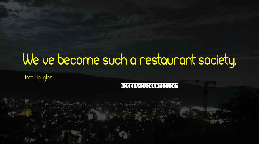 Tom Douglas Quotes: We've become such a restaurant society.