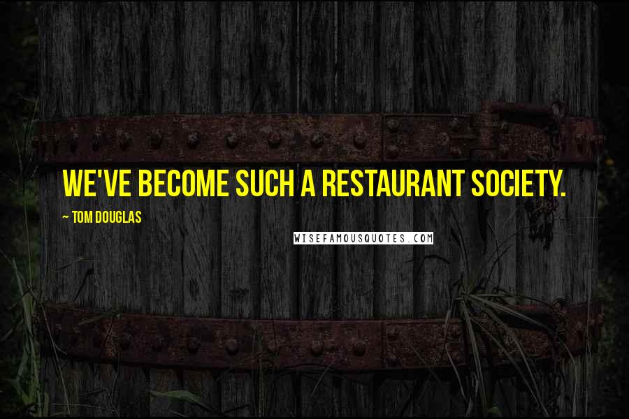 Tom Douglas Quotes: We've become such a restaurant society.