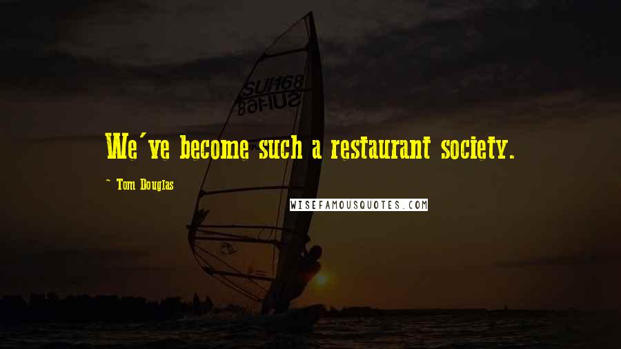 Tom Douglas Quotes: We've become such a restaurant society.