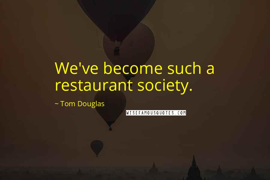 Tom Douglas Quotes: We've become such a restaurant society.