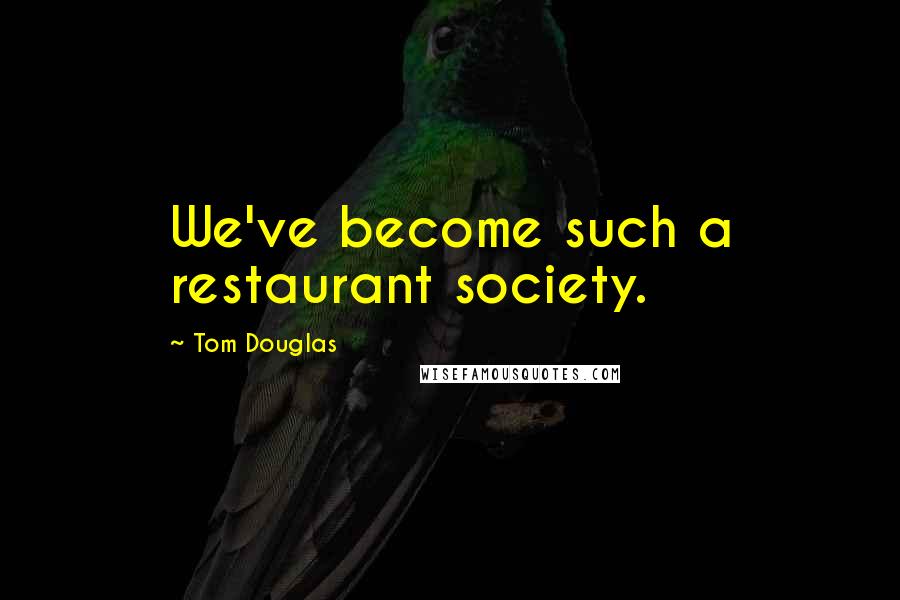 Tom Douglas Quotes: We've become such a restaurant society.