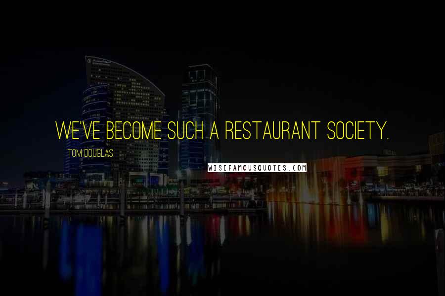 Tom Douglas Quotes: We've become such a restaurant society.