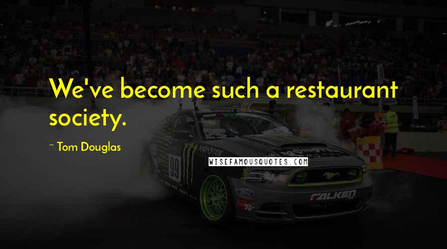 Tom Douglas Quotes: We've become such a restaurant society.