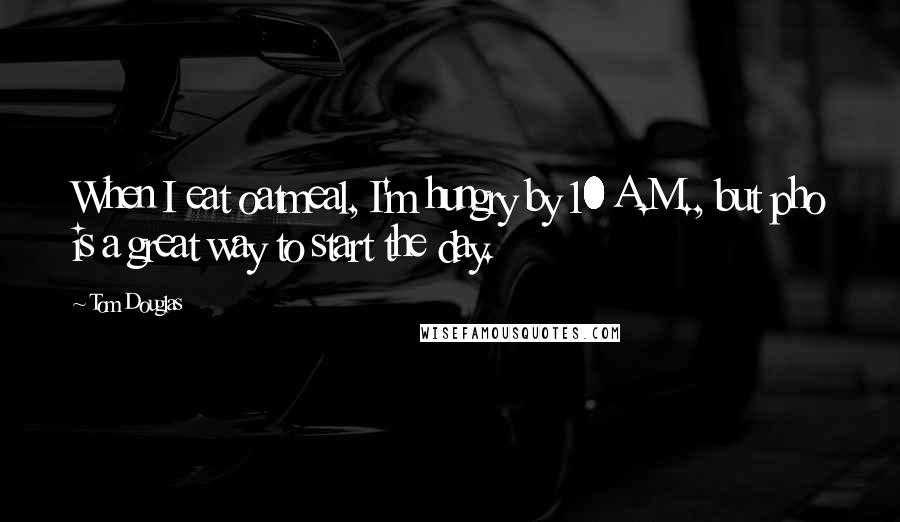 Tom Douglas Quotes: When I eat oatmeal, I'm hungry by 10 A.M., but pho is a great way to start the day.