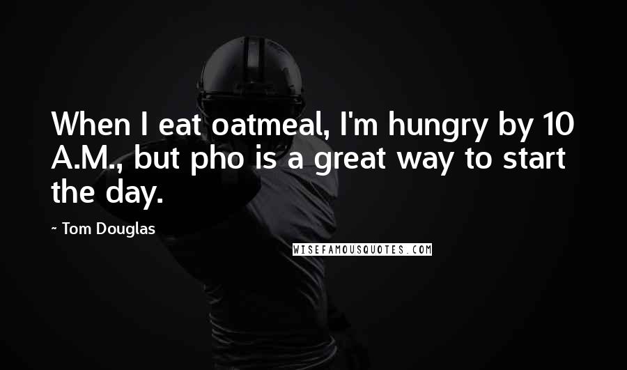 Tom Douglas Quotes: When I eat oatmeal, I'm hungry by 10 A.M., but pho is a great way to start the day.