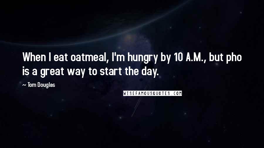 Tom Douglas Quotes: When I eat oatmeal, I'm hungry by 10 A.M., but pho is a great way to start the day.