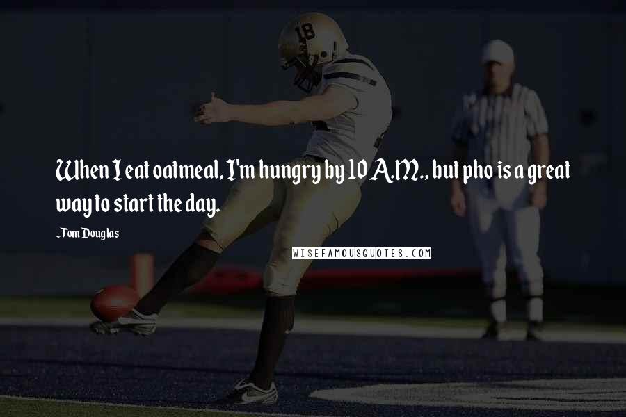 Tom Douglas Quotes: When I eat oatmeal, I'm hungry by 10 A.M., but pho is a great way to start the day.