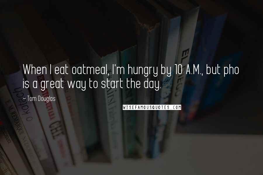Tom Douglas Quotes: When I eat oatmeal, I'm hungry by 10 A.M., but pho is a great way to start the day.