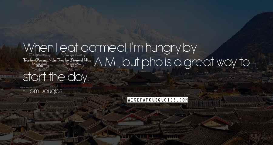 Tom Douglas Quotes: When I eat oatmeal, I'm hungry by 10 A.M., but pho is a great way to start the day.