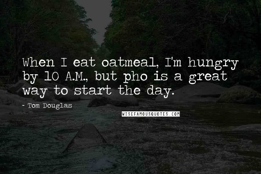 Tom Douglas Quotes: When I eat oatmeal, I'm hungry by 10 A.M., but pho is a great way to start the day.
