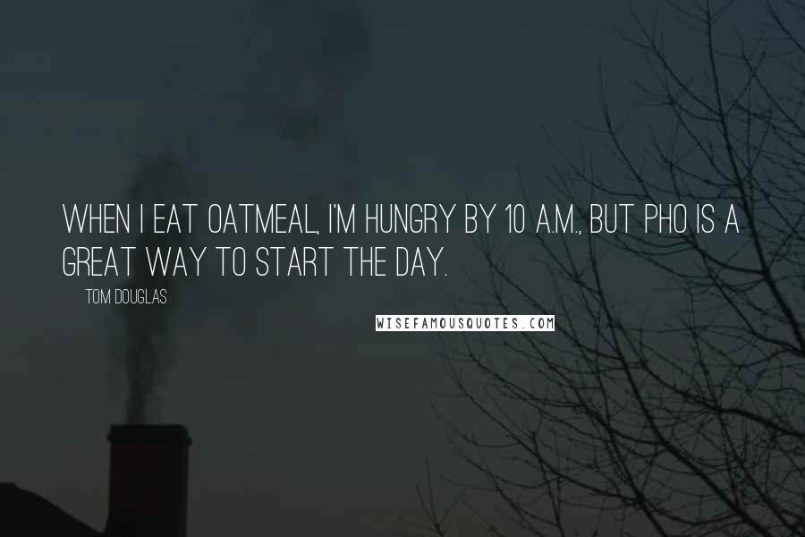 Tom Douglas Quotes: When I eat oatmeal, I'm hungry by 10 A.M., but pho is a great way to start the day.