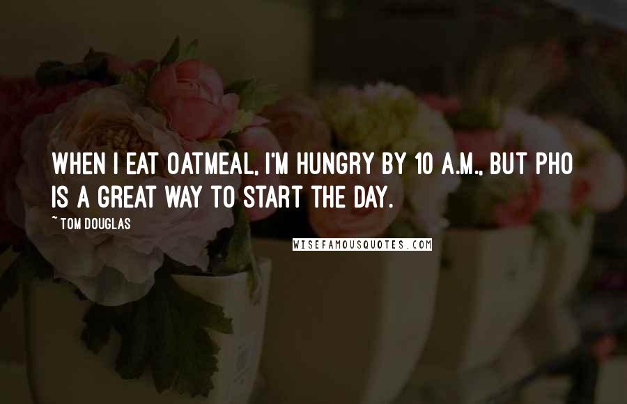 Tom Douglas Quotes: When I eat oatmeal, I'm hungry by 10 A.M., but pho is a great way to start the day.