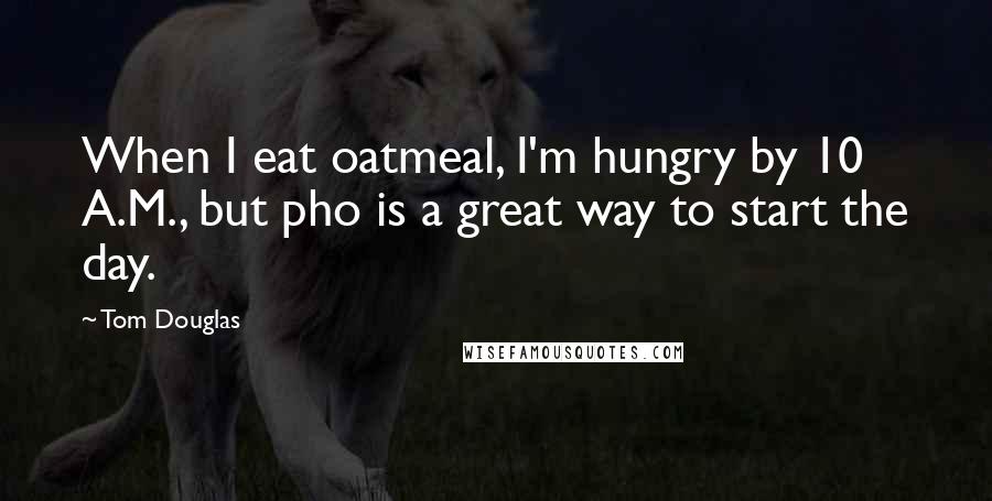 Tom Douglas Quotes: When I eat oatmeal, I'm hungry by 10 A.M., but pho is a great way to start the day.