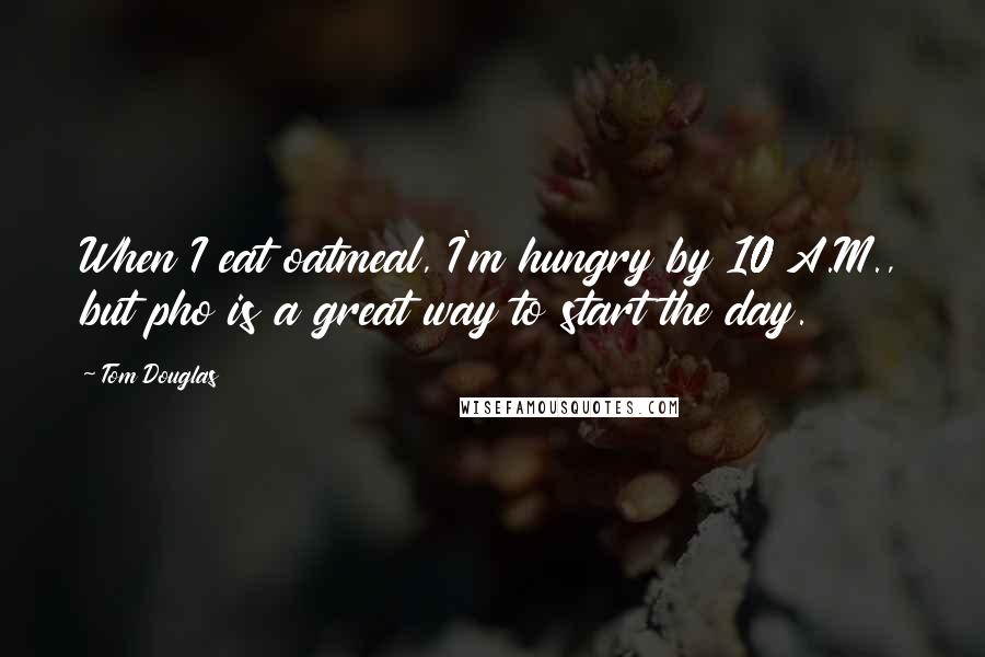 Tom Douglas Quotes: When I eat oatmeal, I'm hungry by 10 A.M., but pho is a great way to start the day.