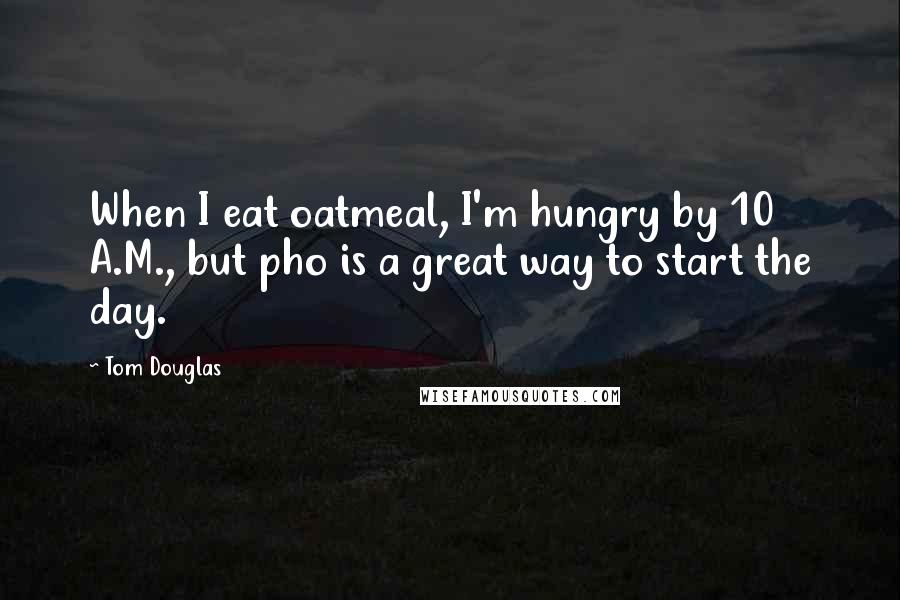 Tom Douglas Quotes: When I eat oatmeal, I'm hungry by 10 A.M., but pho is a great way to start the day.