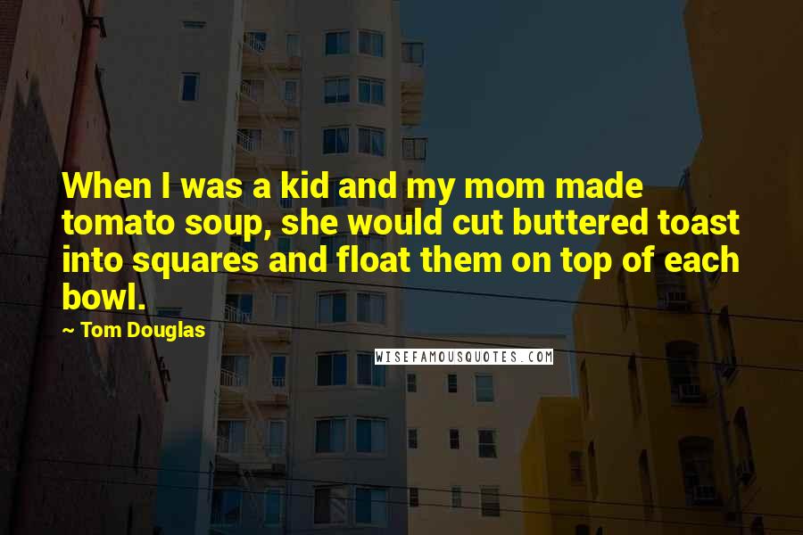 Tom Douglas Quotes: When I was a kid and my mom made tomato soup, she would cut buttered toast into squares and float them on top of each bowl.