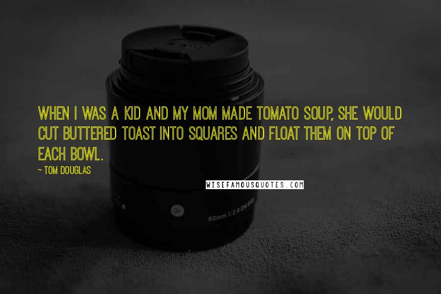 Tom Douglas Quotes: When I was a kid and my mom made tomato soup, she would cut buttered toast into squares and float them on top of each bowl.