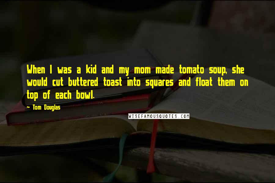 Tom Douglas Quotes: When I was a kid and my mom made tomato soup, she would cut buttered toast into squares and float them on top of each bowl.