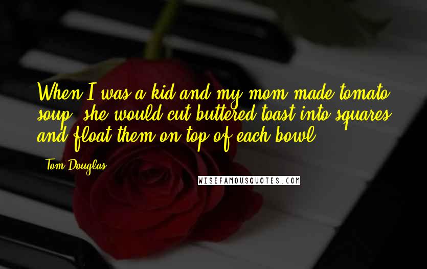 Tom Douglas Quotes: When I was a kid and my mom made tomato soup, she would cut buttered toast into squares and float them on top of each bowl.