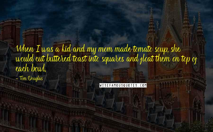 Tom Douglas Quotes: When I was a kid and my mom made tomato soup, she would cut buttered toast into squares and float them on top of each bowl.