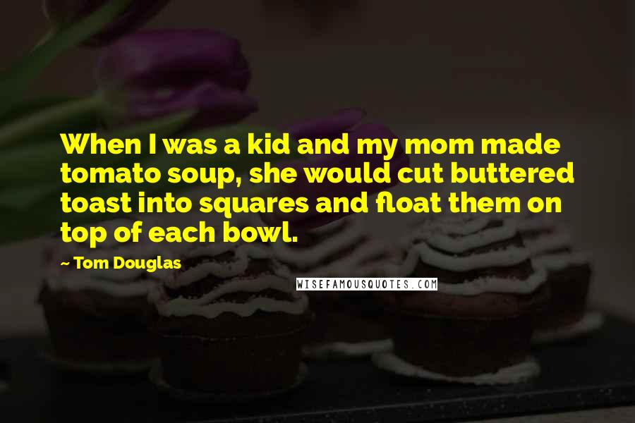 Tom Douglas Quotes: When I was a kid and my mom made tomato soup, she would cut buttered toast into squares and float them on top of each bowl.